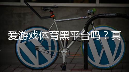 爱游戏体育黑平台吗？真实评测、用户投诉与安全辨别指南