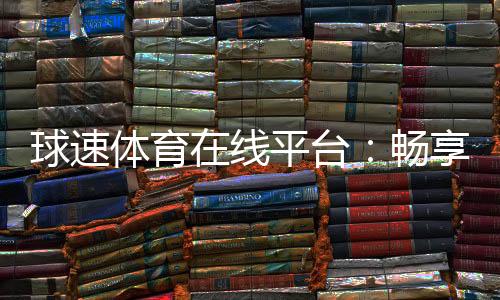 球速体育在线平台：畅享激情赛事与多元投注体验
