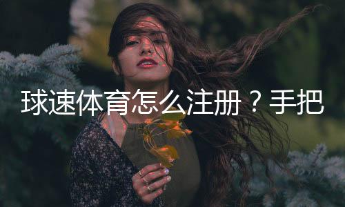 球速体育怎么注册？手把手教你快速完成账号开通
