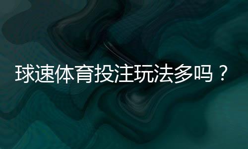 球速体育投注玩法多吗？深度解析平台多元娱乐项目与特色