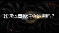 球速体育投注会被黑吗？揭秘平台安全性与防黑技巧