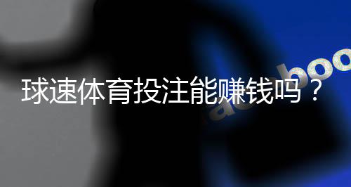 球速体育投注能赚钱吗？揭秘稳定盈利的实战技巧与风险把控