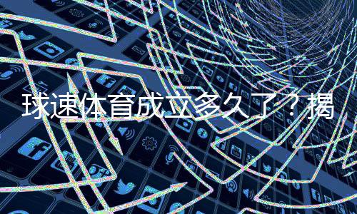 球速体育成立多久了？揭秘其发展历程与品牌故事