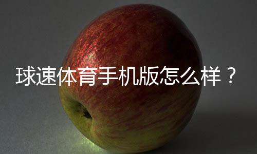 球速体育手机版怎么样？真实玩家体验与下载评测分享