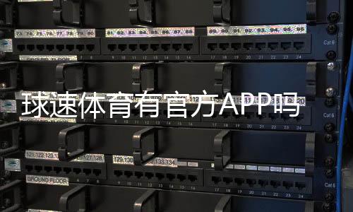 球速体育有官方APP吗？一文详解下载与使用指南