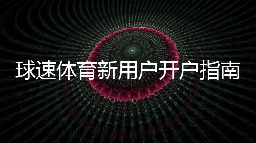 球速体育新用户开户指南：轻松注册三步搞定