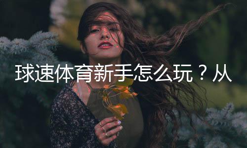 球速体育新手怎么玩？从注册到实战的完整入门指南