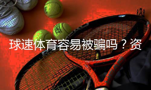 球速体育容易被骗吗？资深玩家揭秘平台安全性真相