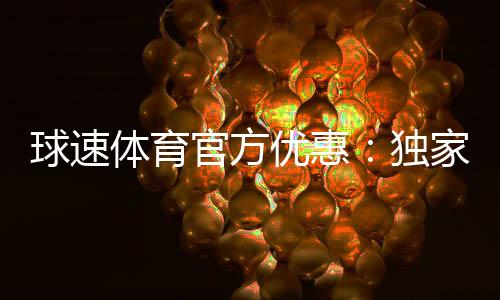 球速体育官方优惠：独家福利与高额返水等你来拿