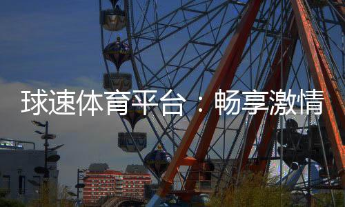 球速体育平台：畅享激情赛事与多元投注体验