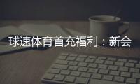 球速体育首充福利：新会员专享高额返利礼包