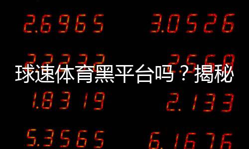 球速体育黑平台吗？揭秘其真实运营内幕与玩家避坑指南
