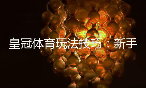 皇冠体育玩法技巧：新手入门与实战投注技巧全攻略