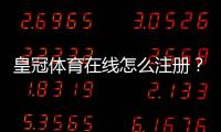 皇冠体育在线怎么注册？新手注册流程、实名认证与常见问题详解