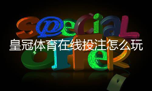 皇冠体育在线投注怎么玩？新手入门规则、常见玩法与投注技巧