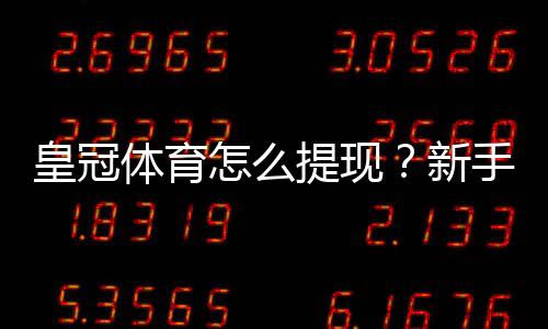 皇冠体育怎么提现?新手提现流程、到账时间与注意事项全解析