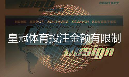 皇冠体育投注金额有限制吗？新手必读：单注、日累计与充值提款额度全解析