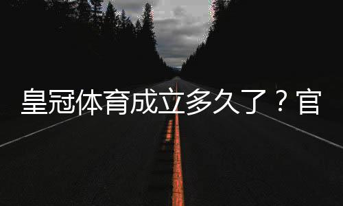 皇冠体育成立多久了？官方成立时间与发展历程一文看懂