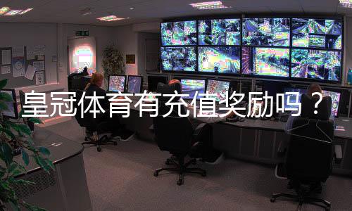 皇冠体育有充值奖励吗？最新充值优惠、领取规则与注意事项一次看懂