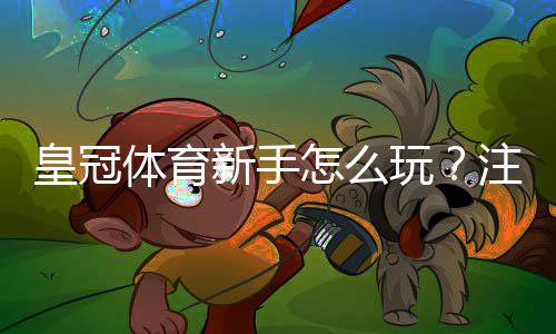 皇冠体育新手怎么玩？注册开户、充值投注与安全注意事项新手入门指南