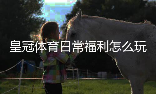 皇冠体育日常福利怎么玩？领取攻略、奖励规则与实用技巧