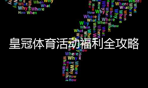 皇冠体育活动福利全攻略：最新优惠、领取方法与注意事项