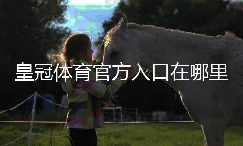 皇冠体育官方入口在哪里？最新官网登录方法与安全访问指南