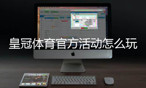 皇冠体育官方活动怎么玩？最新优惠与参与规则详细解析