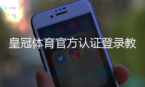 皇冠体育官方认证登录教程:账号注册、登录步骤与安全验证全攻略