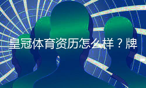 皇冠体育资历怎么样？牌照资质、运营历史与安全性全面评测