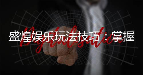 盛煌娱乐玩法技巧：掌握这些技巧让你轻松赢大奖