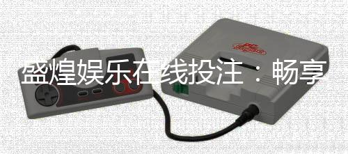 盛煌娱乐在线投注：畅享真人娱乐与电子游艺的双重盛宴
