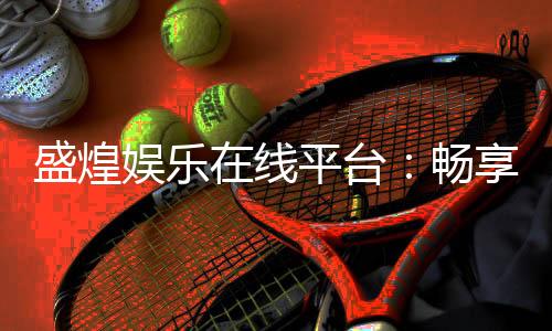 盛煌娱乐在线平台：畅享顶级电子游艺与棋牌投注盛宴