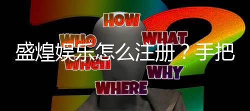 盛煌娱乐怎么注册？手把手教你快速完成账号开通