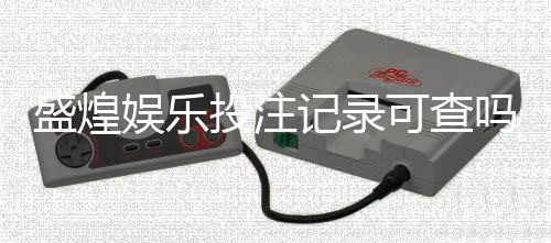 盛煌娱乐投注记录可查吗？一文详解查询方法与安全性