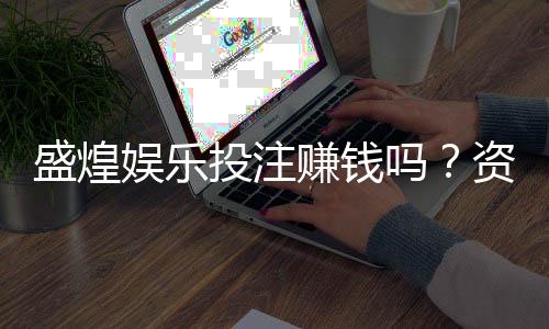 盛煌娱乐投注赚钱吗？资深玩家揭秘真实盈利技巧与风险把控