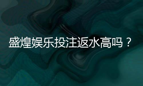 盛煌娱乐投注返水高吗？揭秘高返水福利与实战技巧