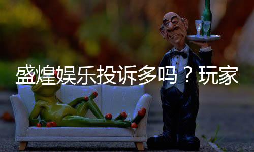 盛煌娱乐投诉多吗？玩家真实反馈与平台解析