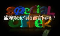 盛煌娱乐有假冒官网吗？如何辨别真伪官网及安全登录指南