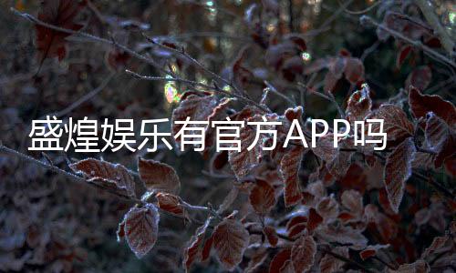 盛煌娱乐有官方APP吗？一文详解下载与使用指南
