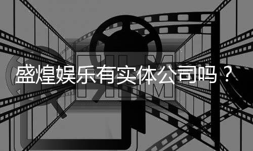 盛煌娱乐有实体公司吗？实地探访其线下运营实况