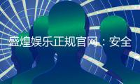 盛煌娱乐正规官网：安全可靠的在线娱乐平台首选