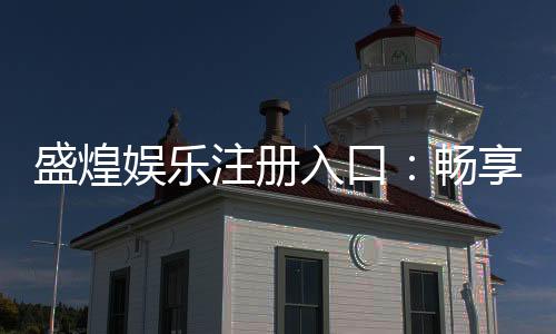 盛煌娱乐注册入口：畅享顶级棋牌电游的尊贵体验
