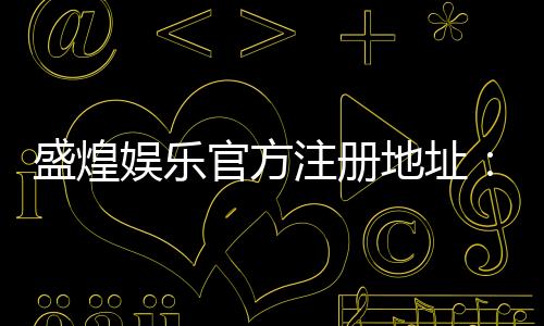 盛煌娱乐官方注册地址：一站式畅享顶级棋牌电游盛宴