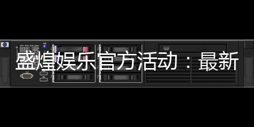 盛煌娱乐官方活动：最新优惠与独家福利等你来拿