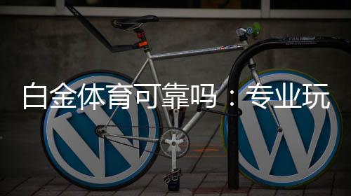 白金体育可靠吗：专业玩家分享使用心得