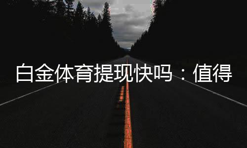 白金体育提现快吗：值得信赖的体育投注平台