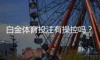 白金体育投注有操控吗？战胜质疑揭秘真相