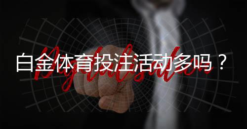 白金体育投注活动多吗？