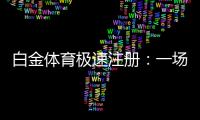 白金体育极速注册：一场全新的娱乐体验